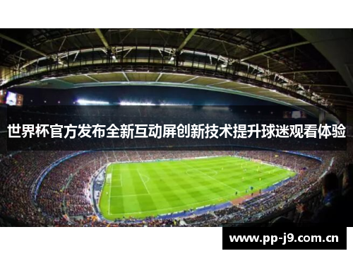 世界杯官方发布全新互动屏创新技术提升球迷观看体验 世界杯官方发布全新互动屏创新技术提升球迷观看体验