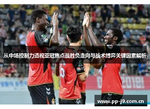 从中场控制力透视亚冠焦点战胜负走向与战术博弈关键因素解析 从中场控制力透视亚冠焦点战胜负走向与战术博弈关键因素解析