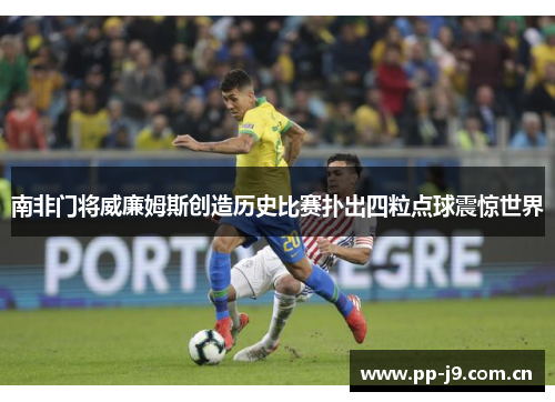 南非门将威廉姆斯创造历史比赛扑出四粒点球震惊世界