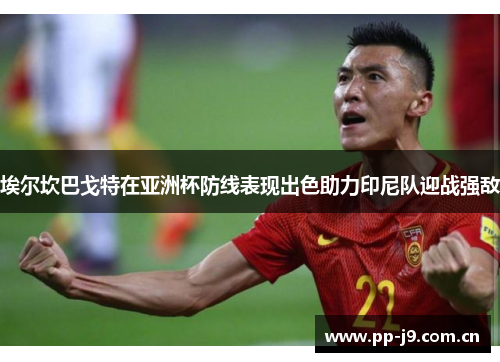 埃尔坎巴戈特在亚洲杯防线表现出色助力印尼队迎战强敌 埃尔坎巴戈特在亚洲杯防线表现出色助力印尼队迎战强敌